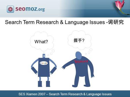 SES Xiamen 2007 – Search Term Research & Language Issues Search Term Research & Language Issues - 词研究 握手 ? What?
