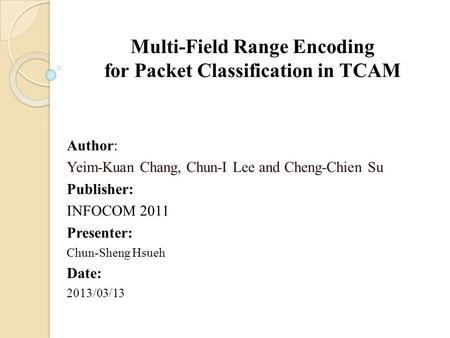 Multi-Field Range Encoding for Packet Classification in TCAM Author: Yeim-Kuan Chang, Chun-I Lee and Cheng-Chien Su Publisher: INFOCOM 2011 Presenter: