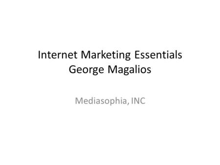 Internet Marketing Essentials George Magalios Mediasophia, INC.