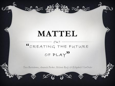 MATTEL Tara Bartolomeo, Amanda Packer, Melanie Rudy & Elizabeth VanOrder “ CREATING THE FUTURE OF PLAY ”
