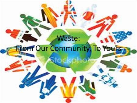 Waste: From Our Community, To Yours. Our Problem: Waste Landfills in our community are over flowing, and trash is going on to the roads, into the soil,