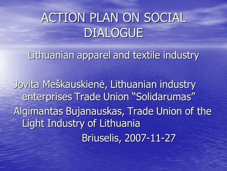 ACTION PLAN ON SOCIAL DIALOGUE Lithuanian apparel and textile industry Jovita Meškauskienė, Lithuanian industry enterprises Trade Union “Solidarumas” Algimantas.