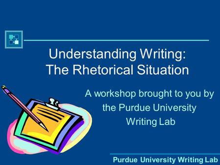 Purdue University Writing Lab Understanding Writing: The Rhetorical Situation A workshop brought to you by the Purdue University Writing Lab.
