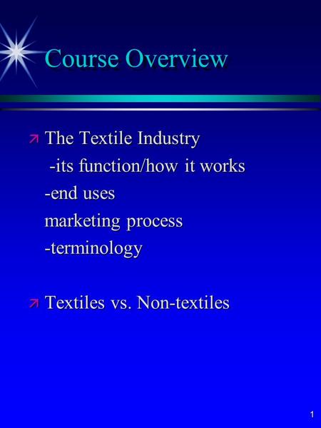 1 Course Overview ä The Textile Industry -its function/how it works -its function/how it works -end uses marketing process -terminology ä Textiles vs.