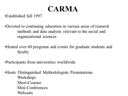 CARMA Established fall 1997 Devoted to continuing education in various areas of research methods and data analysis relevant to the social and organizational.