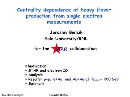 QM2005 BudapestJaroslav Bielcik  Motivation  STAR and electron ID  Analysis  Results: p+p, d+Au, and Au+Au at  s NN = 200 GeV  Summary Centrality.