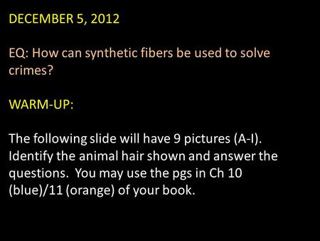 DECEMBER 5, 2012 EQ: How can synthetic fibers be used to solve crimes? WARM-UP: The following slide will have 9 pictures (A-I). Identify the animal hair.