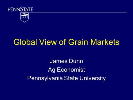 Global View of Grain Markets James Dunn Ag Economist Pennsylvania State University.