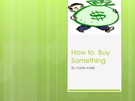 How to Buy Something By: Katie Adler. What to Buy  Decide what you would like to buy, then head to the store!