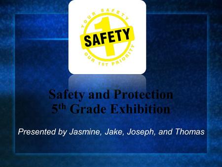 Safety and Protection 5 th Grade Exhibition Presented by Jasmine, Jake, Joseph, and Thomas.