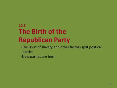 NEXT 10.3 The Birth of the Republican Party -The issue of slavery and other factors split political parties -New parties are born.