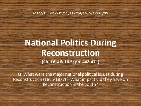 M1/7/13; M12/19/11; T12/14/10 ; W12/16/09 National Politics During Reconstruction (Ch. 16.4 & 16.5; pp. 462-471) Q: What were the major national political.
