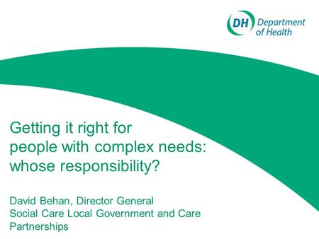 Getting it right for people with complex needs: whose responsibility? David Behan, Director General Social Care Local Government and Care Partnerships.