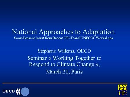 OECD National Approaches to Adaptation Some Lessons learnt from Recent OECD and UNFCCC Workshops Stéphane Willems, OECD Seminar « Working Together to Respond.