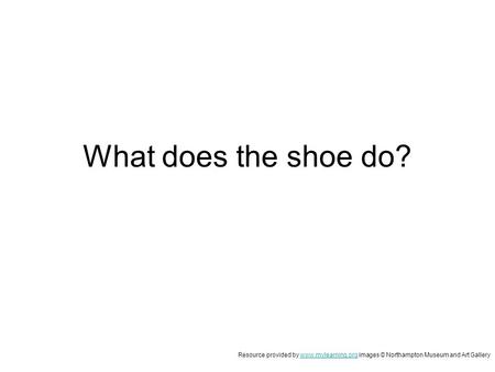 What does the shoe do? Resource provided by www.mylearning.org images © Northampton Museum and Art Gallerywww.mylearning.org.