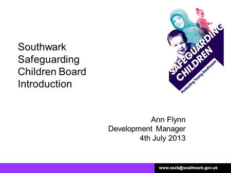 Southwark Safeguarding Children Board Introduction Ann Flynn Development Manager 4th July 2013.