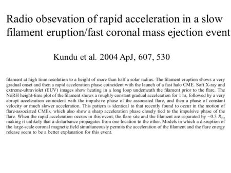 Radio obsevation of rapid acceleration in a slow filament eruption/fast coronal mass ejection event Kundu et al. 2004 ApJ, 607, 530.