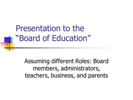 Presentation to the “Board of Education” Assuming different Roles: Board members, administrators, teachers, business, and parents.