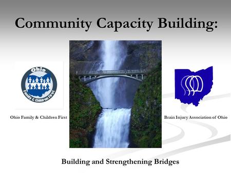 Community Capacity Building: Building and Strengthening Bridges Ohio Family & Children FirstBrain Injury Association of Ohio.