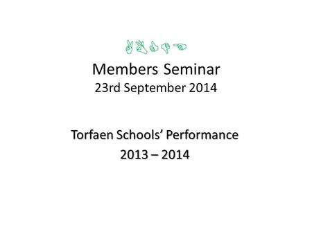 ABCDE Members Seminar 23rd September 2014 Torfaen Schools’ Performance 2013 – 2014.