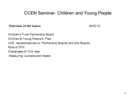 1 CCEN Seminar- Children and Young People Overview of the topics 16/02/10 Children’s Trust Partnership Board Children & Young People's Plan VCS representatives.
