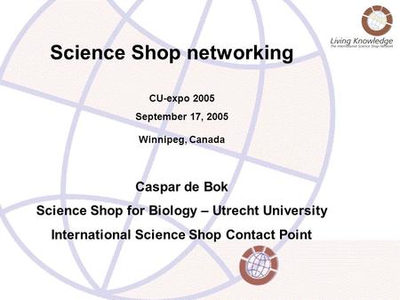 Science Shop networking CU-expo 2005 September 17, 2005 Winnipeg, Canada Caspar de Bok Science Shop for Biology – Utrecht University International Science.
