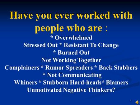 1 Have you ever worked with people who are : * Overwhelmed Stressed Out * Resistant To Change * Burned Out Not Working Together Complainers * Rumor Spreaders.