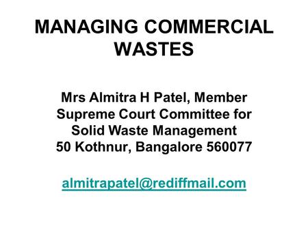 MANAGING COMMERCIAL WASTES Mrs Almitra H Patel, Member Supreme Court Committee for Solid Waste Management 50 Kothnur, Bangalore 560077