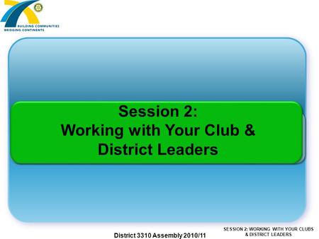 SESSION 2: WORKING WITH YOUR CLUBS & DISTRICT LEADERS District 3310 Assembly 2010/11 Session 2: Working with Your Club & District Leaders.