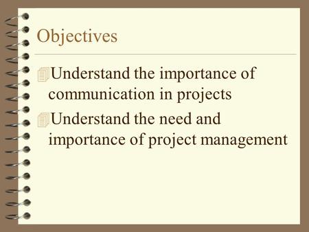 Objectives 4 Understand the importance of communication in projects 4 Understand the need and importance of project management.
