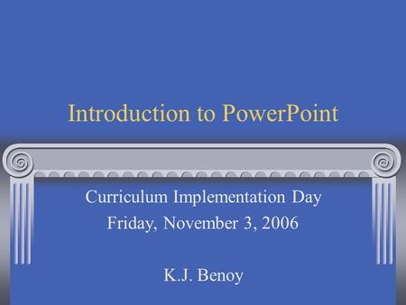 Introduction to PowerPoint Curriculum Implementation Day Friday, November 3, 2006 K.J. Benoy.