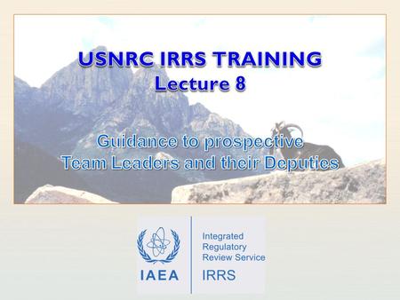IAEA International Atomic Energy Agency. IAEA USNRC IRRS Training - Guidance to prospective Team Leaders and their Deputies Learning objectives After.