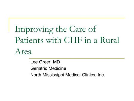 Improving the Care of Patients with CHF in a Rural Area Lee Greer, MD Geriatric Medicine North Mississippi Medical Clinics, Inc.