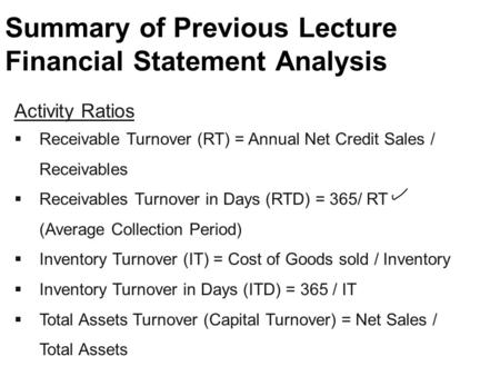 Summary of Previous Lecture Financial Statement Analysis Activity Ratios  Receivable Turnover (RT) = Annual Net Credit Sales / Receivables  Receivables.