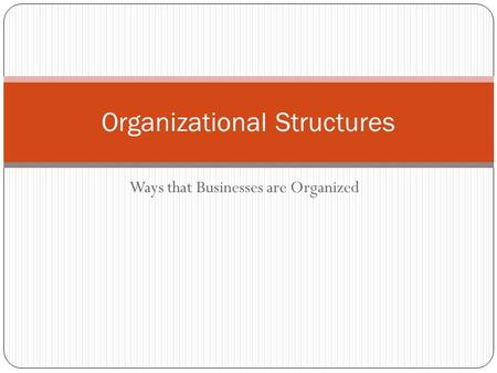 Ways that Businesses are Organized Organizational Structures.
