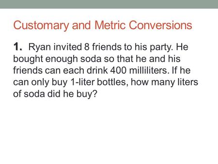 Customary and Metric Conversions 1. 1. Ryan invited 8 friends to his party. He bought enough soda so that he and his friends can each drink 400 milliliters.