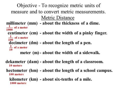 Objective - To recognize metric units of measure and to convert metric measurements. meter (m) Metric Distance - about the width of a sidewalk. decimeter.