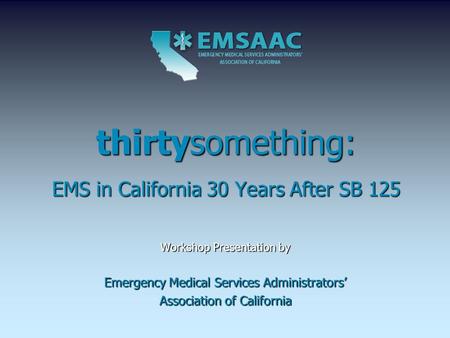 Thirtysomething: EMS in California 30 Years After SB 125 Workshop Presentation by Emergency Medical Services Administrators’ Association of California.
