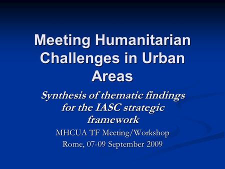 Meeting Humanitarian Challenges in Urban Areas Synthesis of thematic findings for the IASC strategic framework MHCUA TF Meeting/Workshop Rome, 07-09 September.