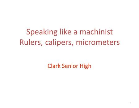 Speaking like a machinist Rulers, calipers, micrometers Clark Senior High 1.