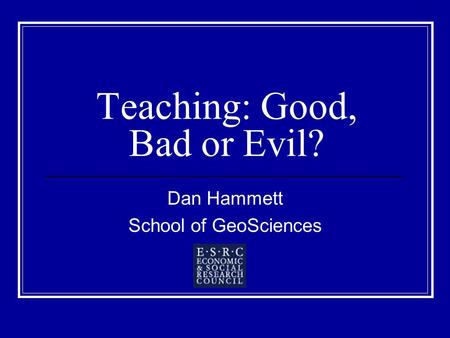 Teaching: Good, Bad or Evil? Dan Hammett School of GeoSciences.
