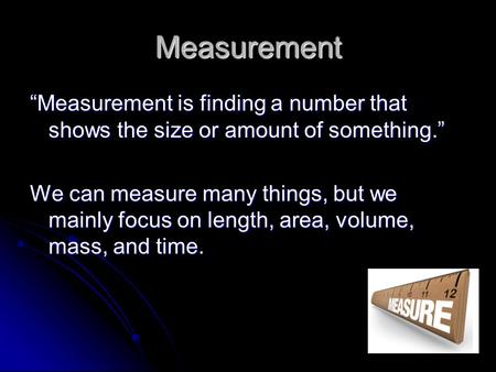 Measurement “Measurement is finding a number that shows the size or amount of something.” We can measure many things, but we mainly focus on length, area,
