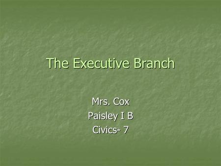 The Executive Branch Mrs. Cox Paisley I B Civics- 7.