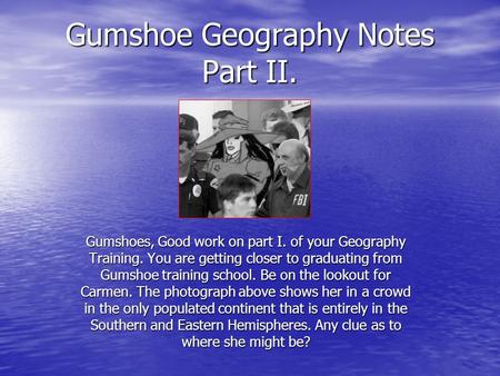 Gumshoe Geography Notes Part II. Gumshoes, Good work on part I. of your Geography Training. You are getting closer to graduating from Gumshoe training.
