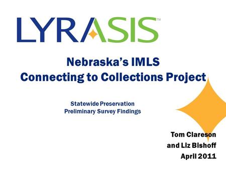 Nebraska’s IMLS Connecting to Collections Project Statewide Preservation Preliminary Survey Findings Tom Clareson and Liz Bishoff April 2011.