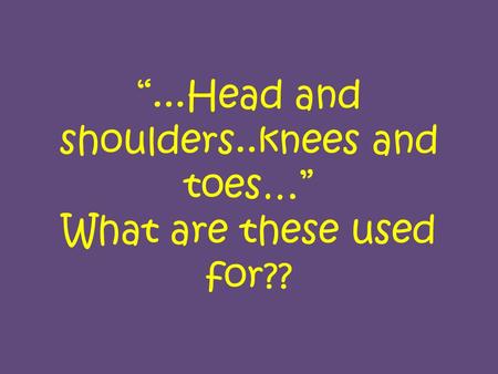“...Head and shoulders..knees and toes…” What are these used for??