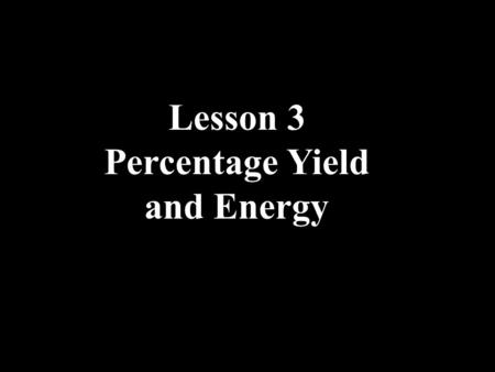 Lesson 3 Percentage Yield and Energy. Sometimes reactions do not go to completion. Reaction can have yields from 1% to 100%. 1.How many grams of Fe are.
