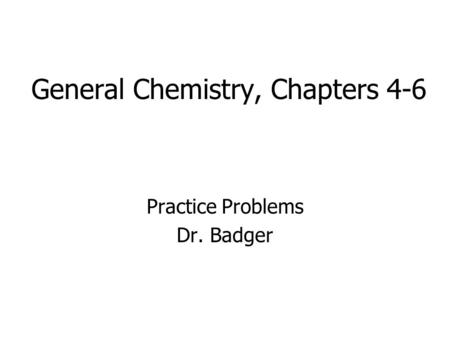 General Chemistry, Chapters 4-6 Practice Problems Dr. Badger.