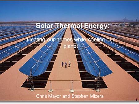Solar Thermal Energy: Heating our homes while cooling our planet Chris Mayor and Stephen Mizera.