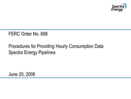 FERC Order No. 698 Procedures for Providing Hourly Consumption Data Spectra Energy Pipelines June 20, 2008.